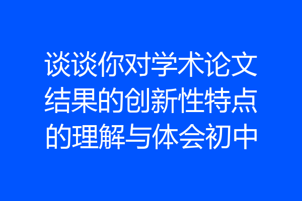 谈谈你对学术论文结果的创新性特点的理解与体会初中