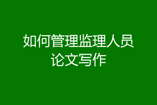 如何管理监理人员论文写作
