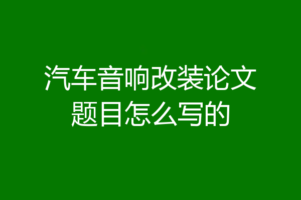 汽车音响改装论文题目怎么写的