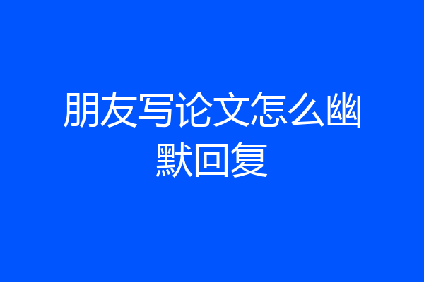 朋友写论文怎么幽默回复