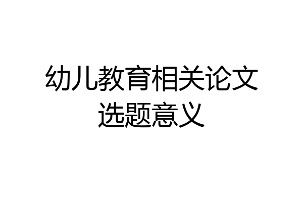 幼儿教育相关论文选题意义