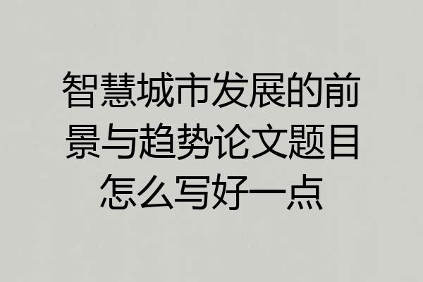智慧城市发展的前景与趋势论文题目怎么写好一点