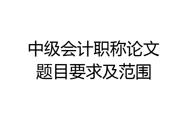 中级会计职称论文题目要求及范围