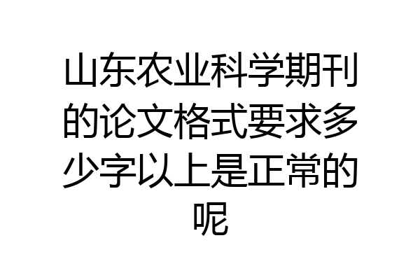 山东农业科学期刊的论文格式要求多少字以上是正常的呢