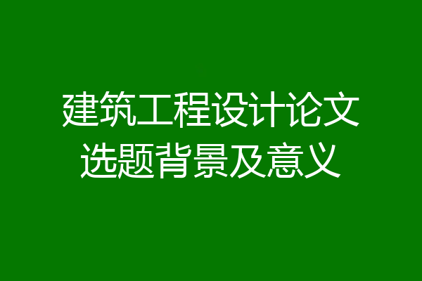 建筑工程设计论文选题背景及意义