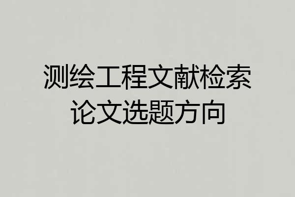 测绘工程文献检索论文选题方向