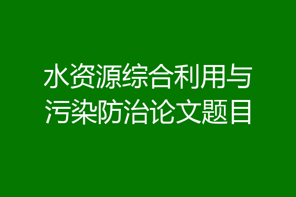 水资源综合利用与污染防治论文题目