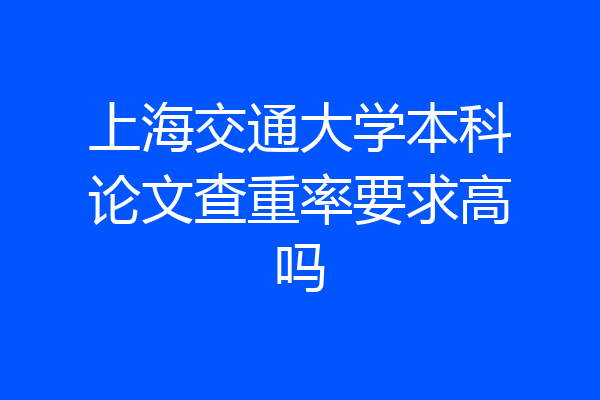 上海交通大学本科论文查重率要求高吗