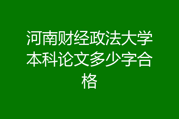 河南财经政法大学本科论文多少字合格