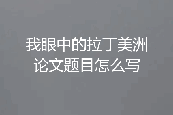 我眼中的拉丁美洲论文题目怎么写