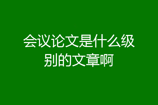 会议论文是什么级别的文章啊
