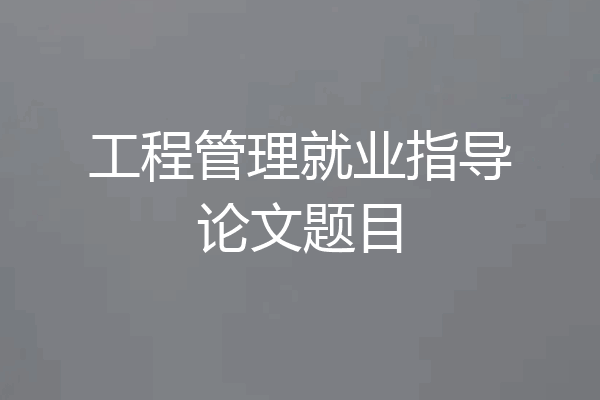 工程管理就业指导论文题目