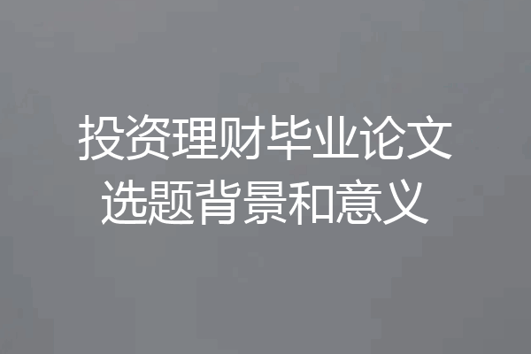 投资理财毕业论文选题背景和意义