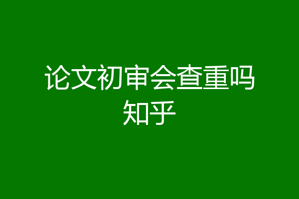 论文初审会查重吗知乎