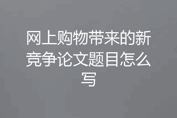 网上购物带来的新竞争论文题目怎么写