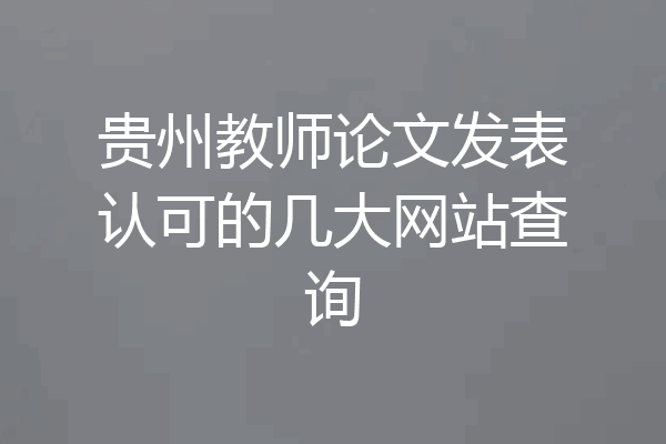 贵州教师论文发表认可的几大网站查询