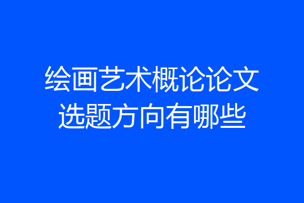 绘画艺术概论论文选题方向有哪些