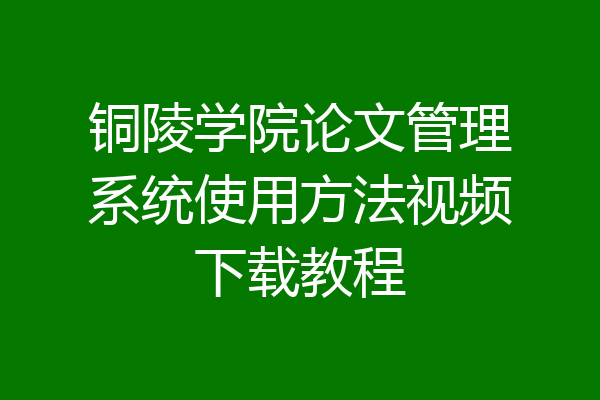铜陵学院论文管理系统使用方法视频下载教程