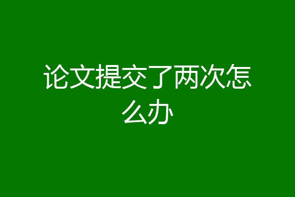 论文提交了两次怎么办