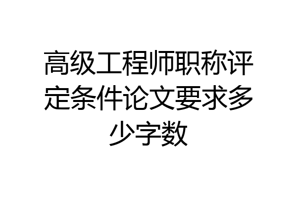 高级工程师职称评定条件论文要求多少字数