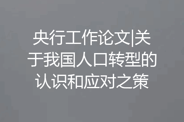 央行工作论文|关于我国人口转型的认识和应对之策
