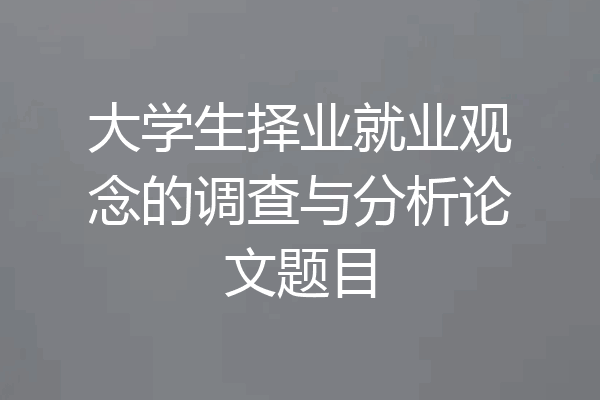 大学生择业就业观念的调查与分析论文题目