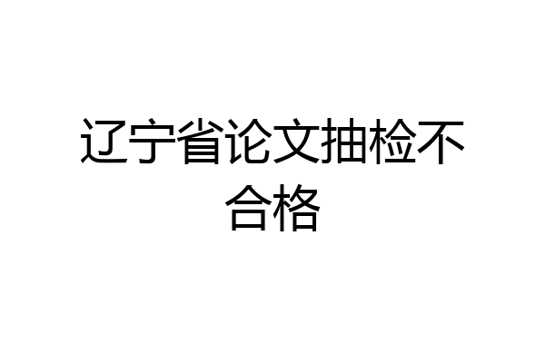 辽宁省论文抽检不合格