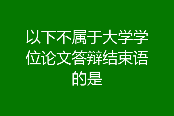 以下不属于大学学位论文答辩结束语的是