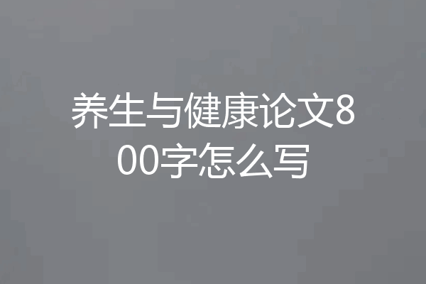 养生与健康论文800字怎么写