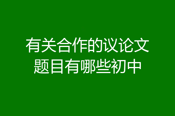 有关合作的议论文题目有哪些初中