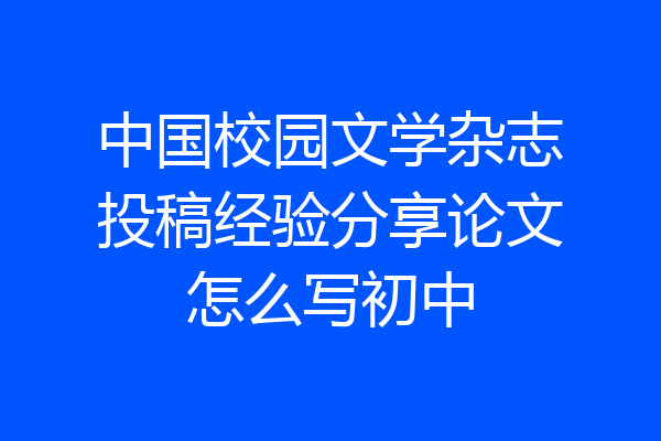 中国校园文学杂志投稿经验分享论文怎么写初中