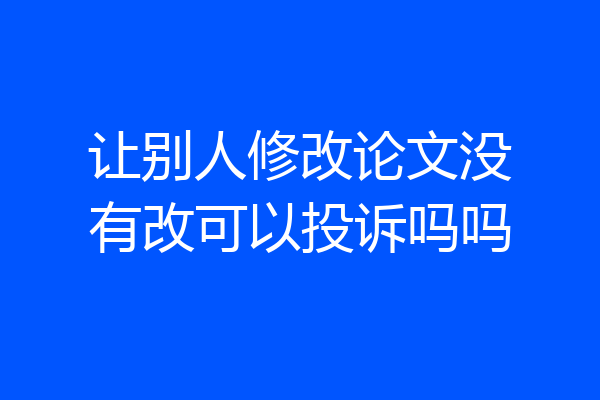 让别人修改论文没有改可以投诉吗吗