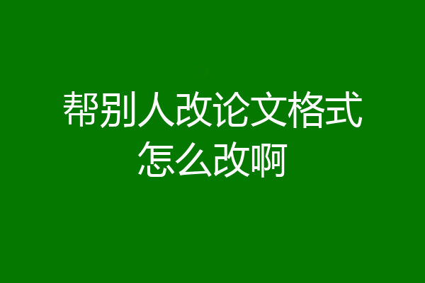 帮别人改论文格式怎么改啊