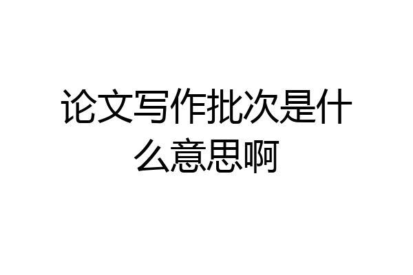 论文写作批次是什么意思啊
