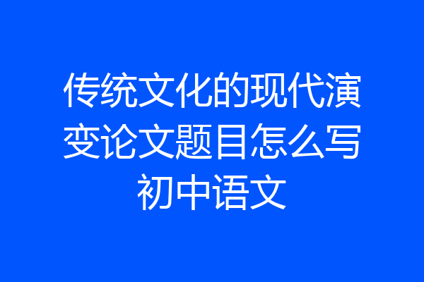 传统文化的现代演变论文题目怎么写初中语文