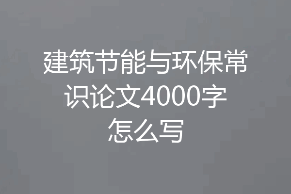 建筑节能与环保常识论文4000字怎么写