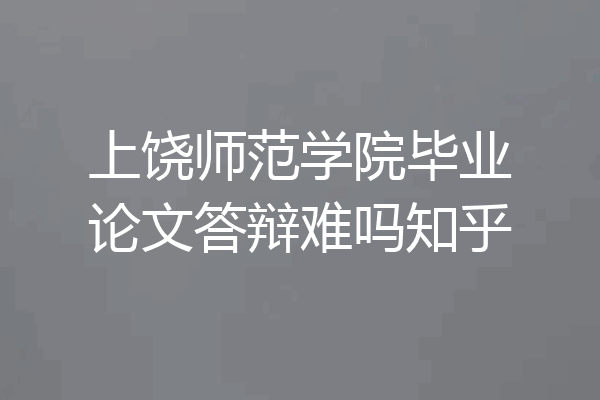 上饶师范学院毕业论文答辩难吗知乎