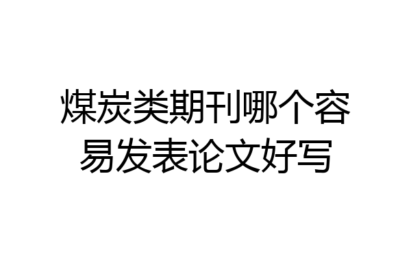 煤炭类期刊哪个容易发表论文好写