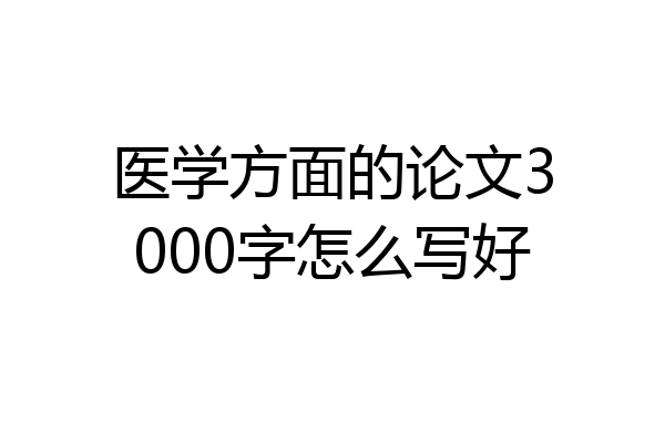 医学方面的论文3000字怎么写好