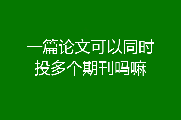 一篇论文可以同时投多个期刊吗嘛