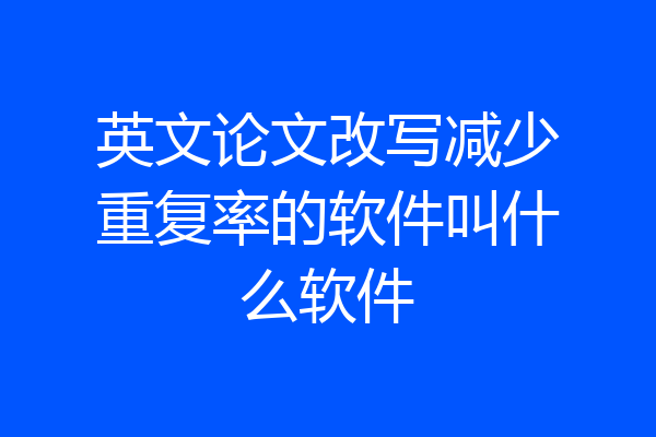 英文论文改写减少重复率的软件叫什么软件