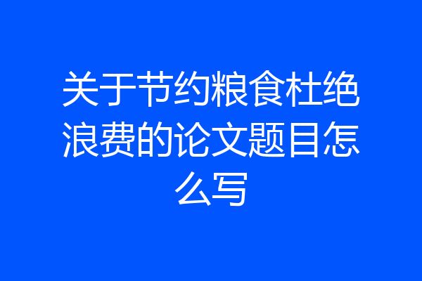 关于节约粮食杜绝浪费的论文题目怎么写