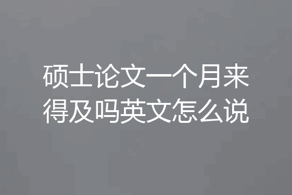硕士论文一个月来得及吗英文怎么说