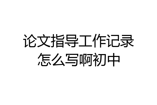 论文指导工作记录怎么写啊初中