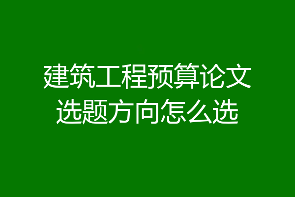 建筑工程预算论文选题方向怎么选