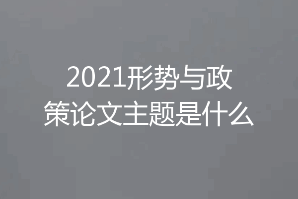 2021形势与政策论文主题是什么