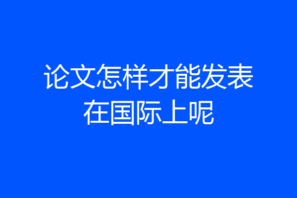 论文怎样才能发表在国际上呢