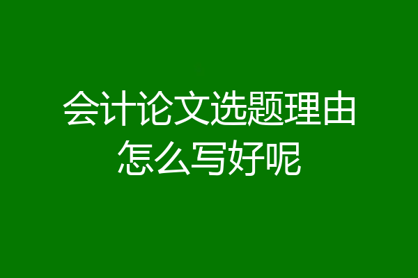 会计论文选题理由怎么写好呢