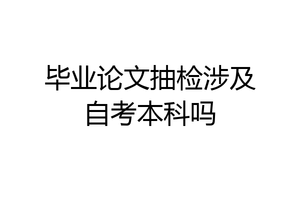 毕业论文抽检涉及自考本科吗