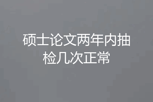 硕士论文两年内抽检几次正常